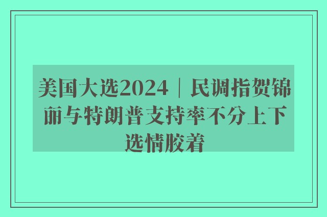 美国大选2024｜民调指贺锦丽与特朗普支持率不分上下选情胶着